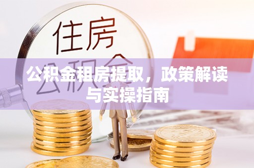 江州公积金租房提取，政策解读与实操指南
